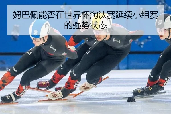 姆巴佩能否在世界杯淘汰赛延续小组赛的强势状态